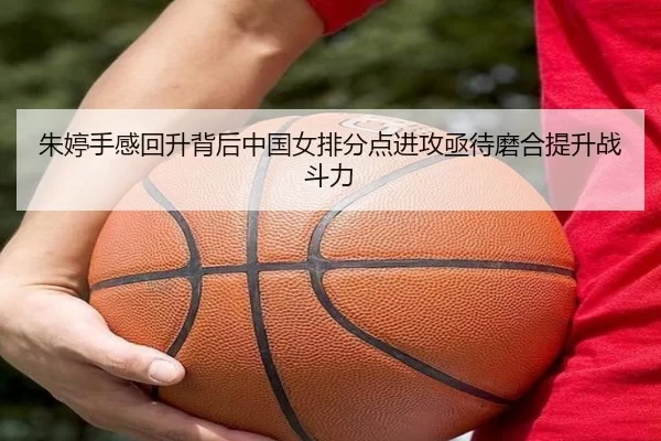 朱婷手感回升背后中国女排分点进攻亟待磨合提升战斗力